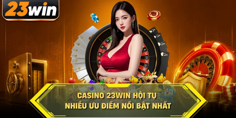 Casino 23WIN hội tụ nhiều ưu điểm nổi bật nhất