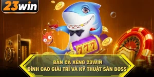 Bắn cá xèng 23win đỉnh cao giải trí và kỹ thuật săn boss