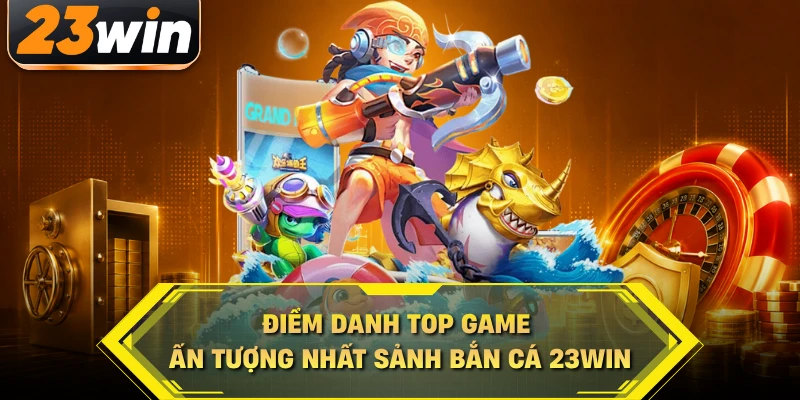 Điểm danh top game ấn tượng nhất sảnh bắn cá 23WIN