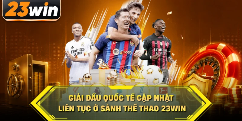 Giải đấu quốc tế cập nhật liên tục ở sảnh thể thao 23WIN