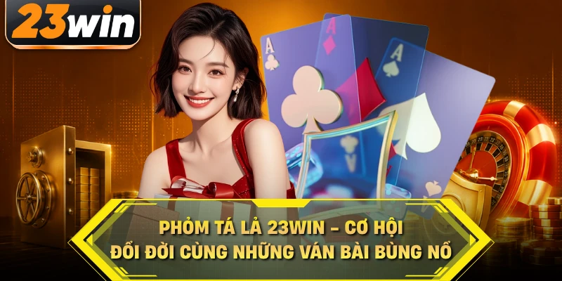 Phỏm tá lả 23win cơ hội đổi đời cùng những ván bài bùng nổ