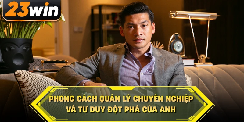Phong cách quản lý chuyên nghiệp và tư duy đột phá của anh
